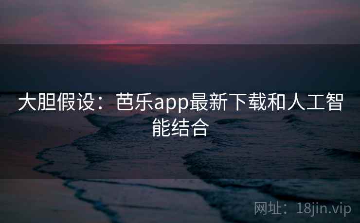大胆假设:芭乐app最新下载和人工智能结合 大胆假设:芭乐app最新下载和人工智能结合