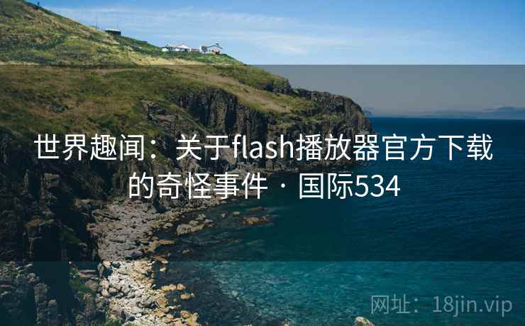 世界趣闻:关于flash播放器官方下载的奇怪事件 · 国际534 世界趣闻:关于flash播放器官方下载的奇怪事件 · 国际534