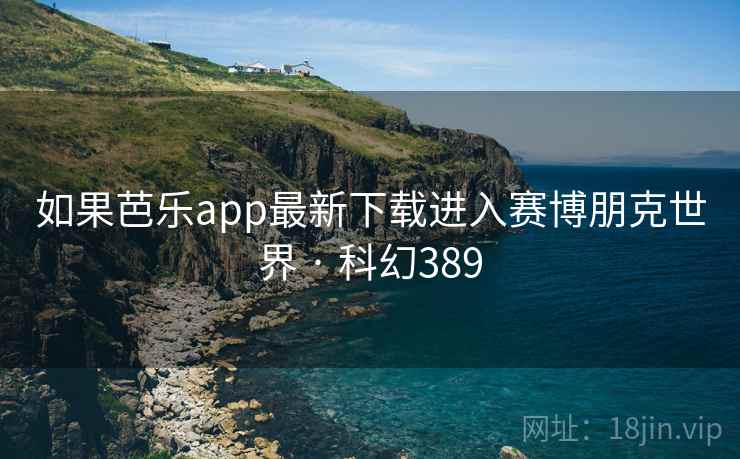 如果芭乐app最新下载进入赛博朋克世界 · 科幻389 如果芭乐app最新下载进入赛博朋克世界 · 科幻389