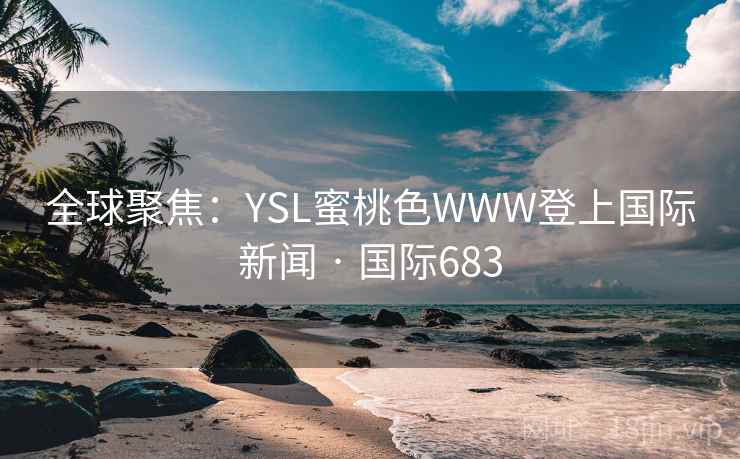全球聚焦:YSL蜜桃色WWW登上国际新闻 · 国际683 全球聚焦:YSL蜜桃色WWW登上国际新闻 · 国际683