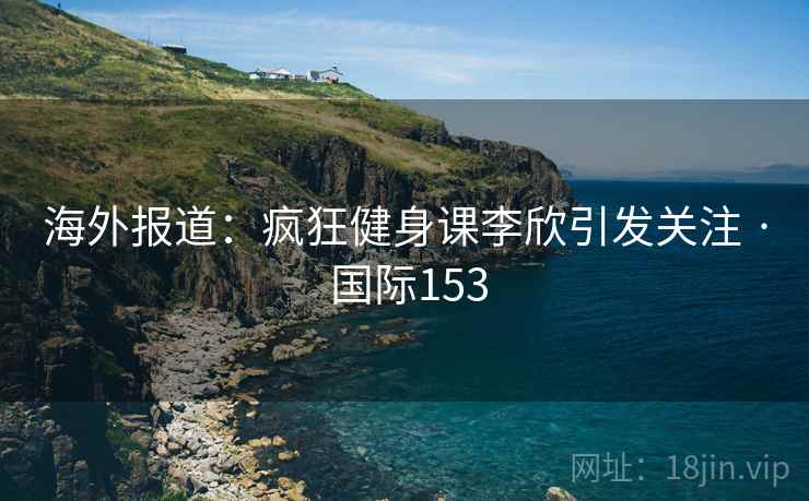 海外报道:疯狂健身课李欣引发关注 · 国际153 海外报道:疯狂健身课李欣引发关注 · 国际153