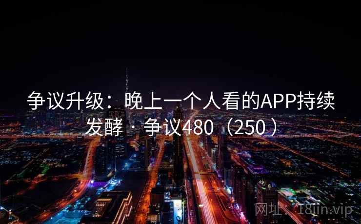 争议升级:晚上一个人看的APP持续发酵 · 争议480(250 ) 争议升级:晚上一个人看的APP持续发酵 · 争议480(250 )