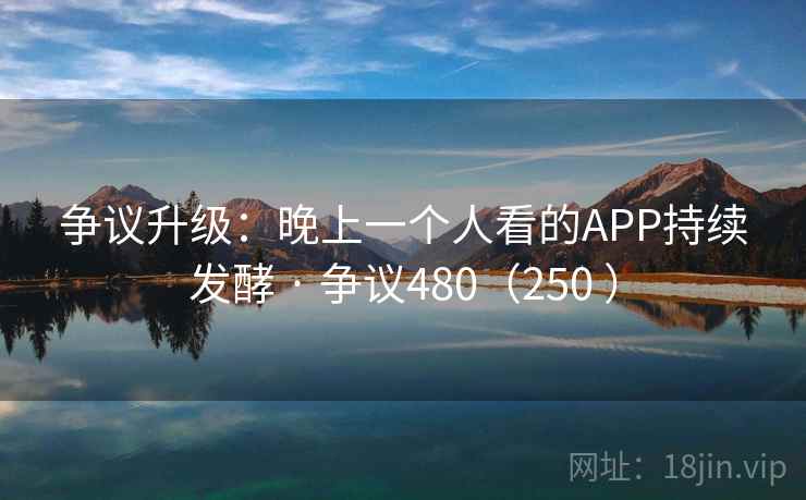 争议升级:晚上一个人看的APP持续发酵 · 争议480(250 ) 争议升级:晚上一个人看的APP持续发酵 · 争议480(250 )