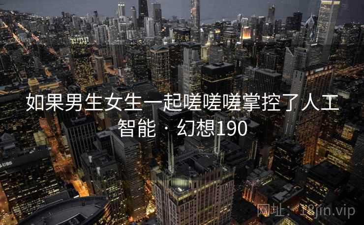 如果男生女生一起嗟嗟嗟掌控了人工智能 · 幻想190 如果男生女生一起嗟嗟嗟掌控了人工智能 · 幻想190