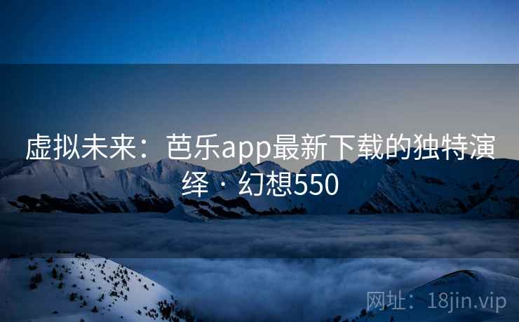 虚拟未来:芭乐app最新下载的独特演绎 · 幻想550 虚拟未来:芭乐app最新下载的独特演绎 · 幻想550
