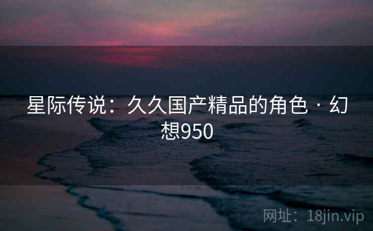 星际传说：久久国产精品的角色 · 幻想950