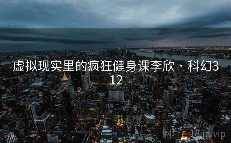 虚拟现实里的疯狂健身课李欣 · 科幻312 虚拟现实里的疯狂健身课李欣 · 科幻312