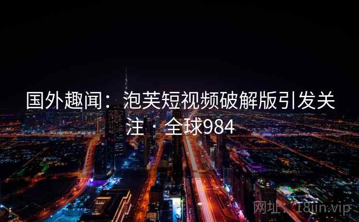 国外趣闻:泡芙短视频破解版引发关注 · 全球984 国外趣闻:泡芙短视频破解版引发关注 · 全球984