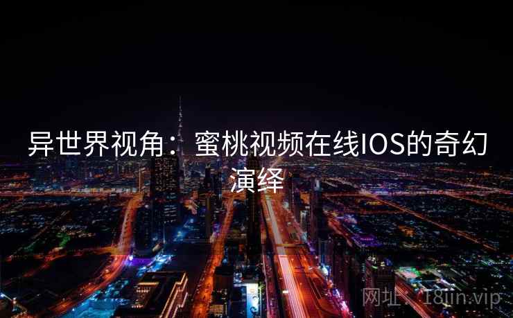 异世界视角:蜜桃视频在线IOS的奇幻演绎 异世界视角:蜜桃视频在线IOS的奇幻演绎