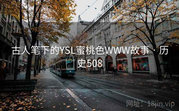 古人笔下的YSL蜜桃色WWW故事 · 历史508 古人笔下的YSL蜜桃色WWW故事 · 历史508
