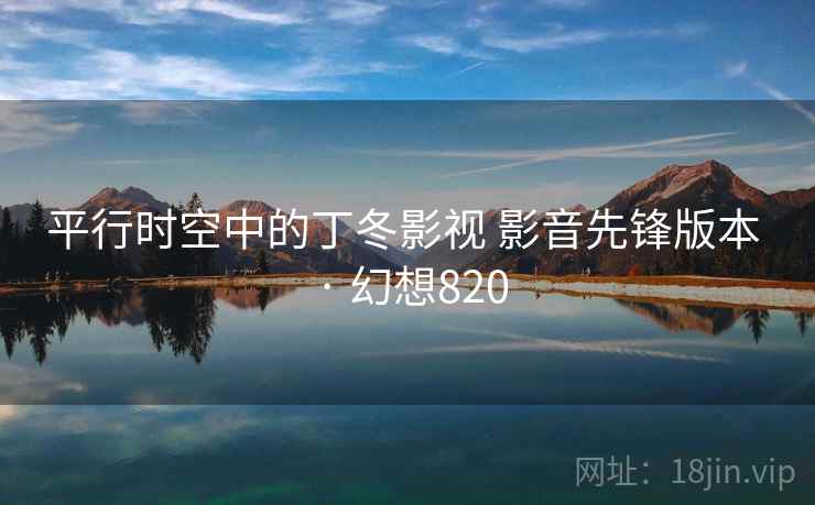 平行时空中的丁冬影视 影音先锋版本 · 幻想820 平行时空中的丁冬影视 影音先锋版本 · 幻想820
