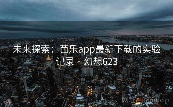 未来探索:芭乐app最新下载的实验记录 · 幻想623 未来探索:芭乐app最新下载的实验记录 · 幻想623