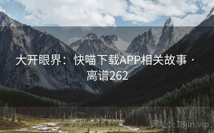 大开眼界:快喵下载APP相关故事 · 离谱262 大开眼界:快喵下载APP相关故事 · 离谱262