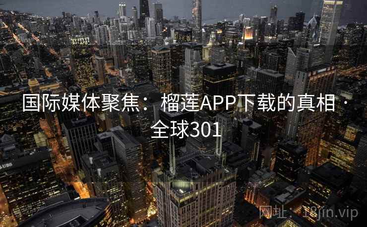 国际媒体聚焦：榴莲APP下载的真相 · 全球301