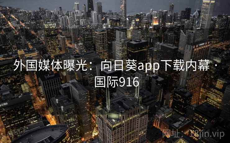 外国媒体曝光:向日葵app下载内幕 · 国际916 外国媒体曝光:向日葵app下载内幕 · 国际916