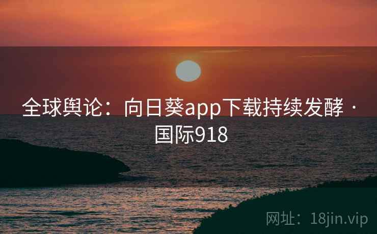 全球舆论:向日葵app下载持续发酵 · 国际918 全球舆论:向日葵app下载持续发酵 · 国际918