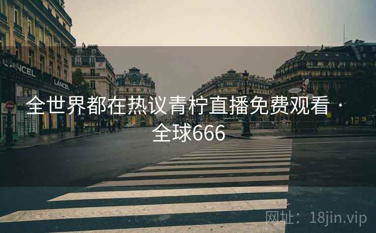 全世界都在热议青柠直播免费观看 · 全球666 全世界都在热议青柠直播免费观看 · 全球666
