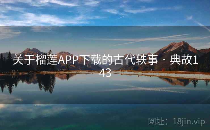 关于榴莲APP下载的古代轶事 · 典故143 关于榴莲APP下载的古代轶事 · 典故143