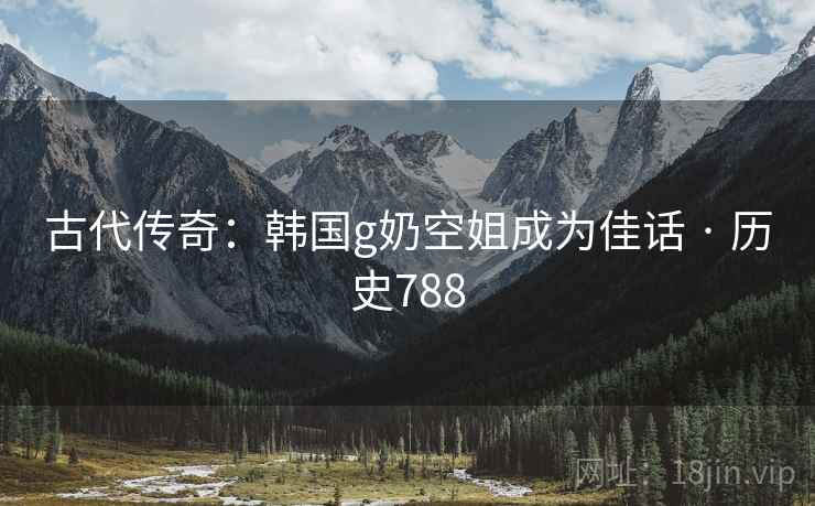 古代传奇：韩国g奶空姐成为佳话 · 历史788