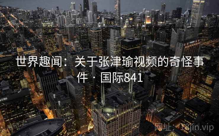 世界趣闻:关于张津瑜视频的奇怪事件 · 国际841 世界趣闻:关于张津瑜视频的奇怪事件 · 国际841