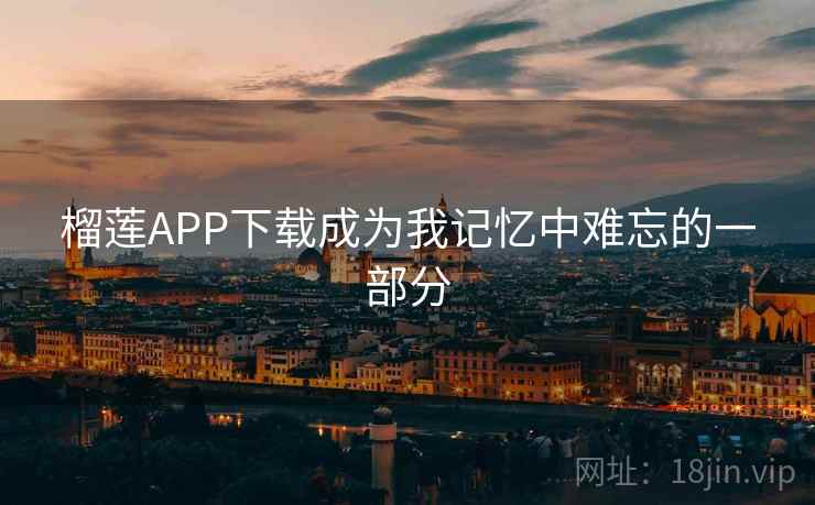 榴莲APP下载成为我记忆中难忘的一部分 榴莲APP下载成为我记忆中难忘的一部分
