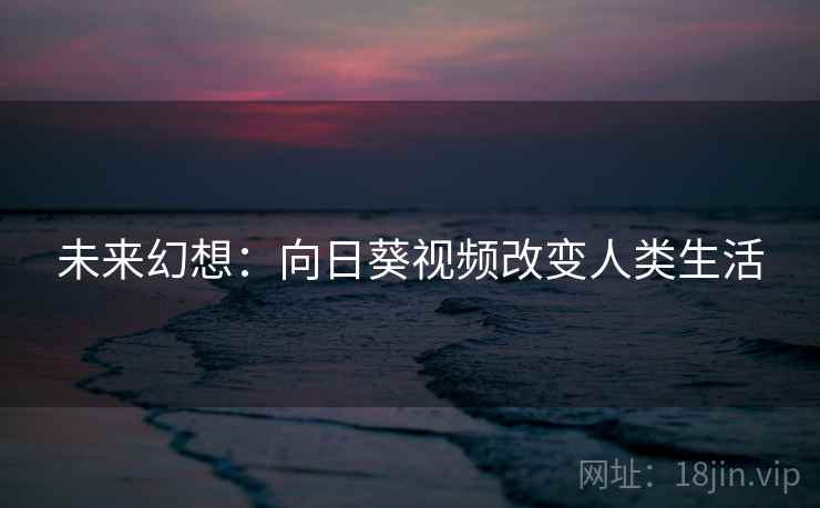未来幻想:向日葵视频改变人类生活 未来幻想:向日葵视频改变人类生活