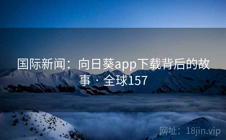 国际新闻：向日葵app下载背后的故事 · 全球157