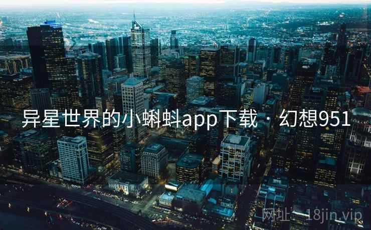 异星世界的小蝌蚪app下载 · 幻想951 异星世界的小蝌蚪app下载 · 幻想951