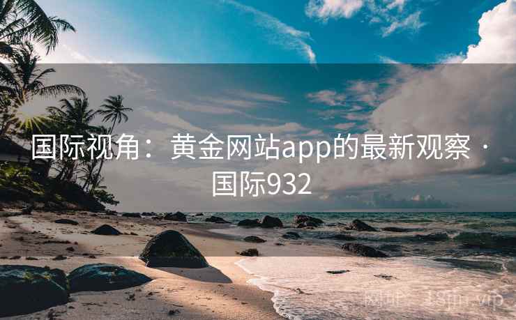 国际视角:黄金网站app的最新观察 · 国际932 国际视角:黄金网站app的最新观察 · 国际932