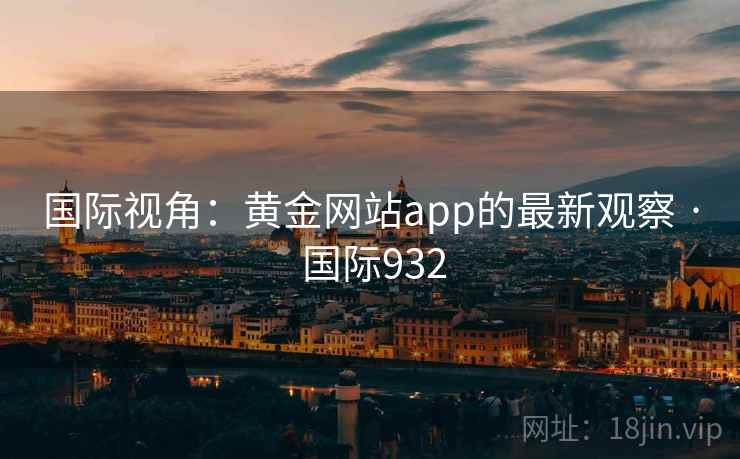 国际视角:黄金网站app的最新观察 · 国际932 国际视角:黄金网站app的最新观察 · 国际932