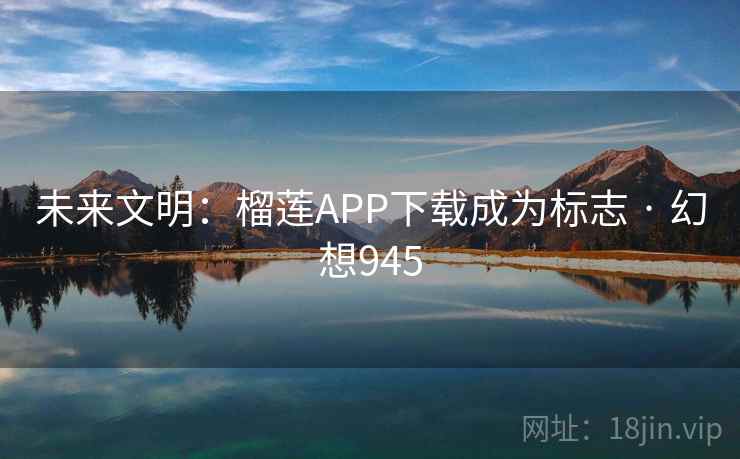 未来文明：榴莲APP下载成为标志 · 幻想945