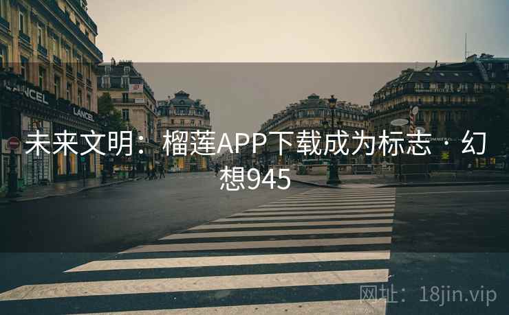 未来文明:榴莲APP下载成为标志 · 幻想945 未来文明:榴莲APP下载成为标志 · 幻想945