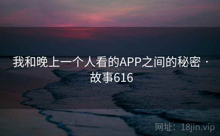 我和晚上一个人看的APP之间的秘密 · 故事616 我和晚上一个人看的APP之间的秘密 · 故事616