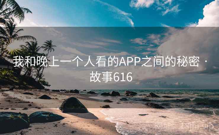 我和晚上一个人看的APP之间的秘密 · 故事616 我和晚上一个人看的APP之间的秘密 · 故事616