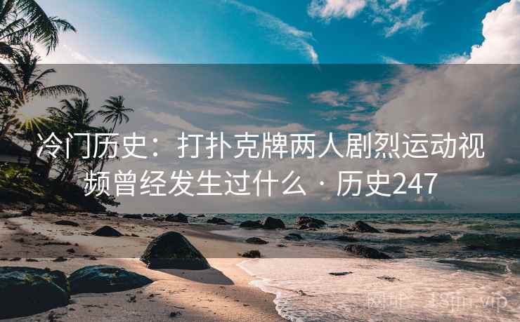 冷门历史:打扑克牌两人剧烈运动视频曾经发生过什么 · 历史247 冷门历史:打扑克牌两人剧烈运动视频曾经发生过什么 · 历史247