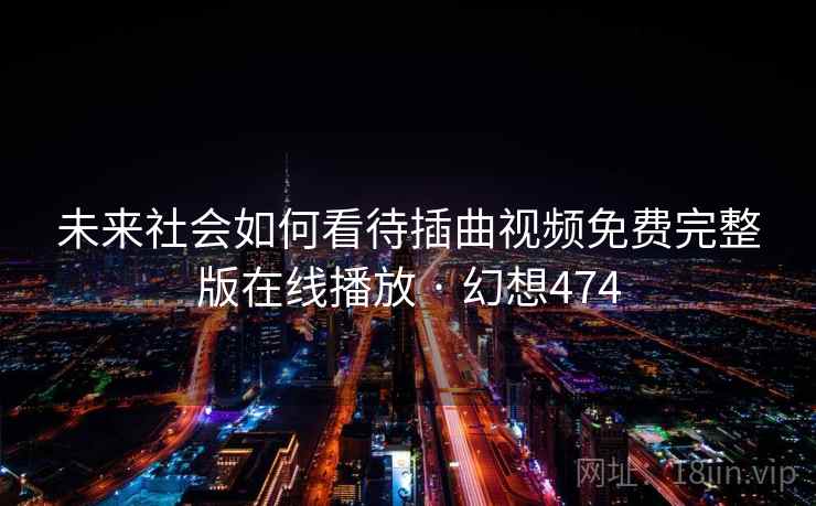 未来社会如何看待插曲视频免费完整版在线播放 · 幻想474 未来社会如何看待插曲视频免费完整版在线播放 · 幻想474