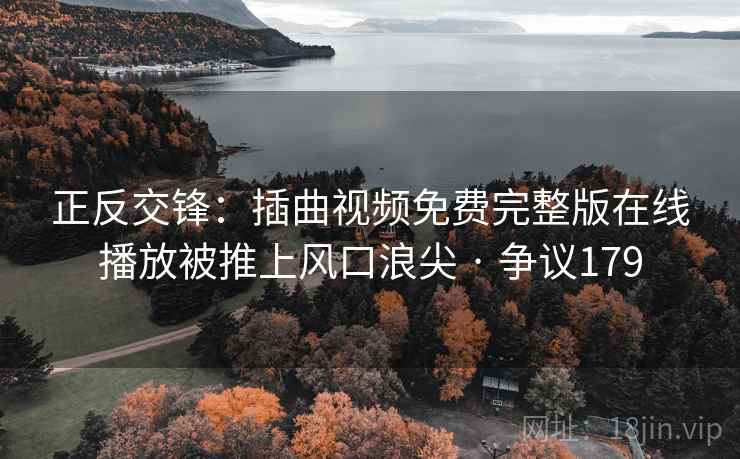 正反交锋:插曲视频免费完整版在线播放被推上风口浪尖 · 争议179 正反交锋:插曲视频免费完整版在线播放被推上风口浪尖 · 争议179