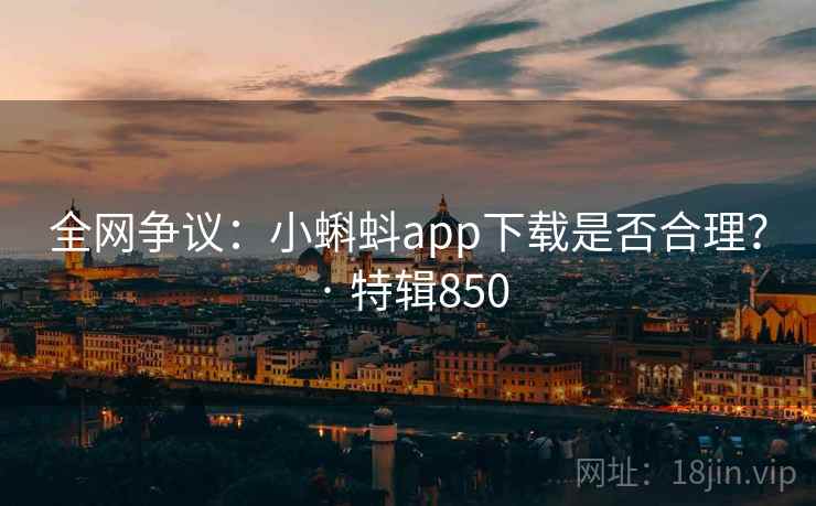 全网争议:小蝌蚪app下载是否合理? · 特辑850 全网争议:小蝌蚪app下载是否合理? · 特辑850