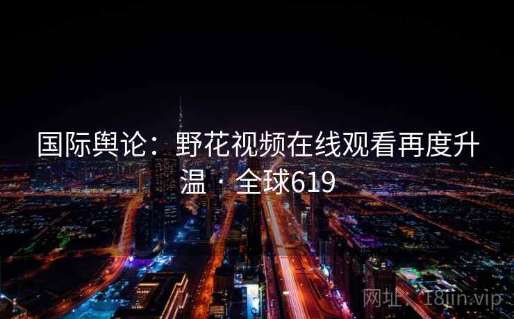 国际舆论:野花视频在线观看再度升温 · 全球619 国际舆论:野花视频在线观看再度升温 · 全球619