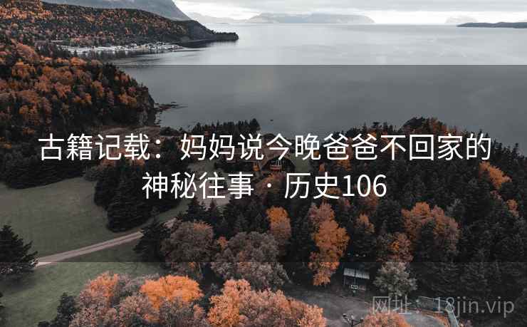 古籍记载：妈妈说今晚爸爸不回家的神秘往事 · 历史106