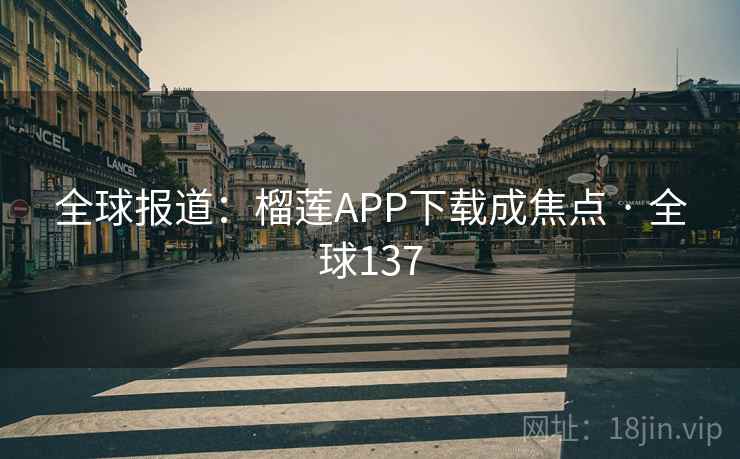 全球报道：榴莲APP下载成焦点 · 全球137