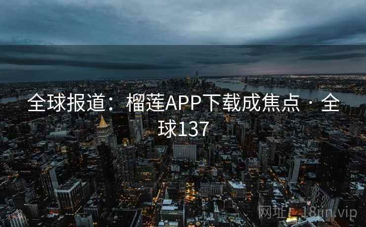 全球报道:榴莲APP下载成焦点 · 全球137 全球报道:榴莲APP下载成焦点 · 全球137