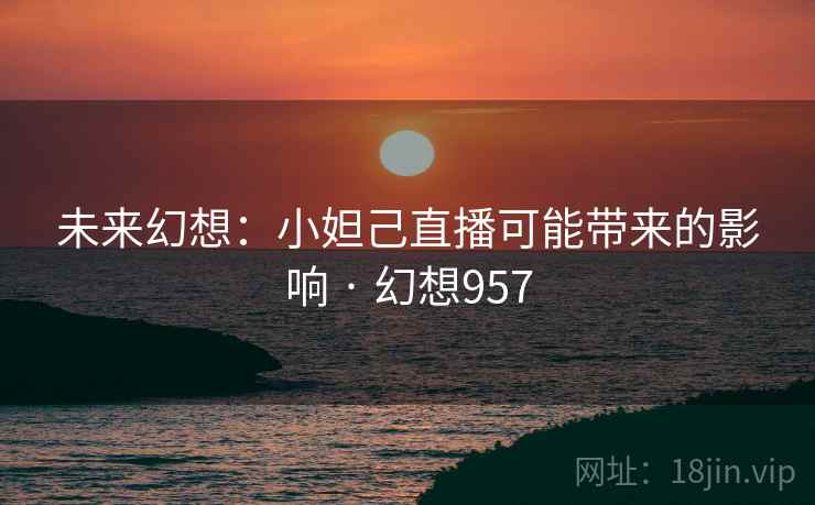 未来幻想:小妲己直播可能带来的影响 · 幻想957 未来幻想:小妲己直播可能带来的影响 · 幻想957