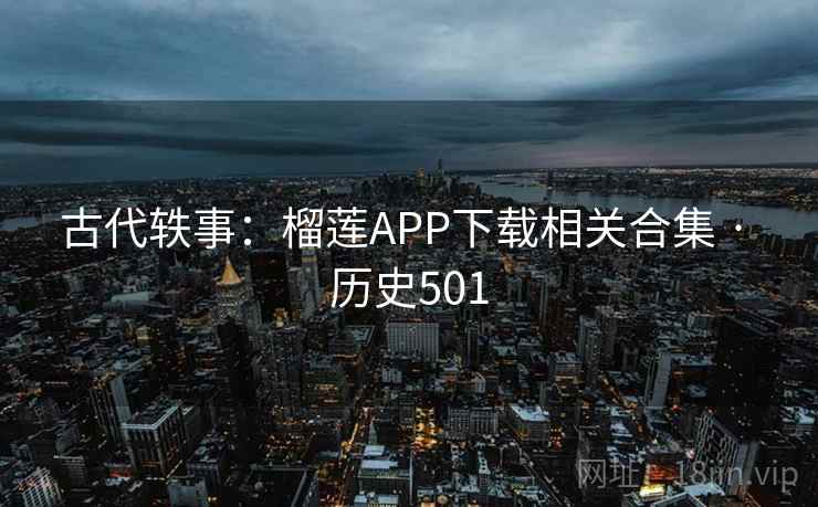 古代轶事：榴莲APP下载相关合集 · 历史501